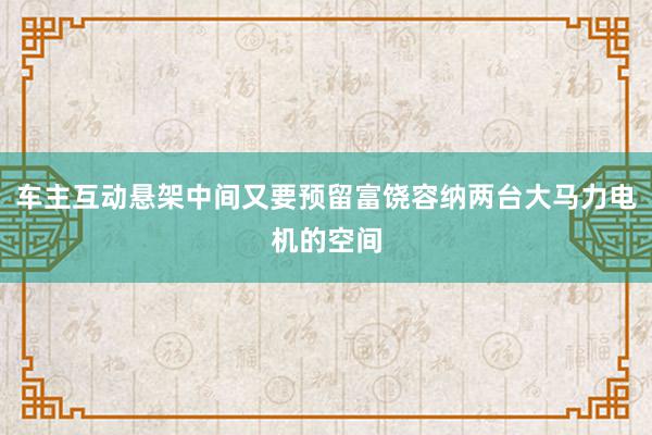 车主互动悬架中间又要预留富饶容纳两台大马力电机的空间