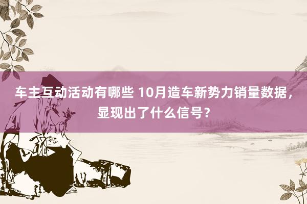 车主互动活动有哪些 10月造车新势力销量数据，显现出了什么信号？