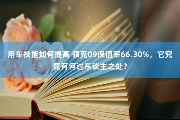 用车技能如何提高 领克09保值率66.30%，它究竟有何过东谈主之处？