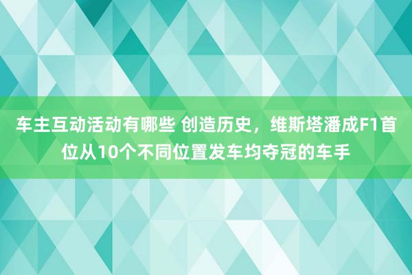 车主互动活动有哪些 创造历史，维斯塔潘成F1首位从10个不同位置发车均夺冠的车手