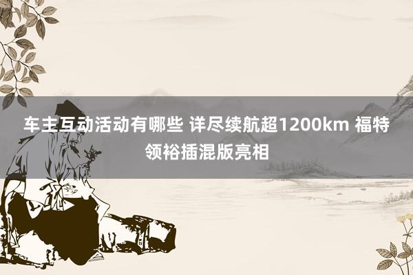 车主互动活动有哪些 详尽续航超1200km 福特领裕插混版亮相