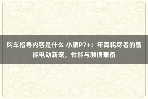 购车指导内容是什么 小鹏P7+：年青耗尽者的智能电动新宠，性能与颜值兼备