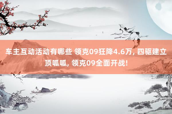 车主互动活动有哪些 领克09狂降4.6万, 四驱建立顶呱呱, 领克09全面开战!