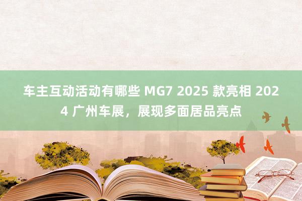 车主互动活动有哪些 MG7 2025 款亮相 2024 广州车展，展现多面居品亮点