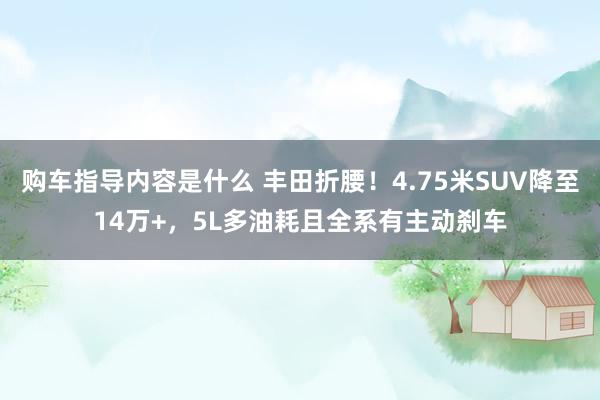 购车指导内容是什么 丰田折腰！4.75米SUV降至14万+，5L多油耗且全系有主动刹车