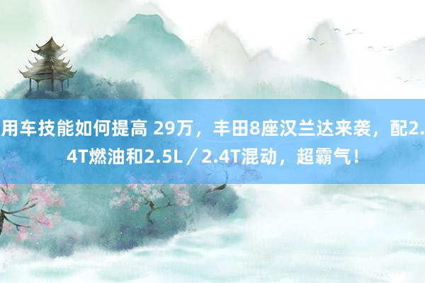 用车技能如何提高 29万，丰田8座汉兰达来袭，配2.4T燃油和2.5L／2.4T混动，超霸气！