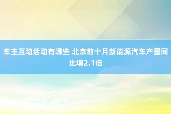 车主互动活动有哪些 北京前十月新能源汽车产量同比增2.1倍