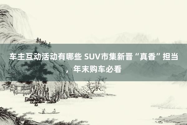 车主互动活动有哪些 SUV市集新晋“真香”担当，年末购车必看