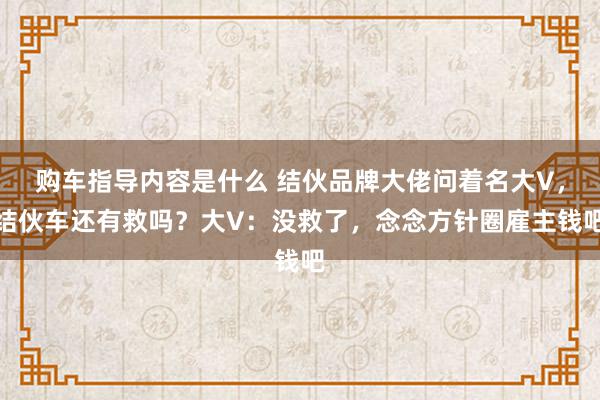 购车指导内容是什么 结伙品牌大佬问着名大V，结伙车还有救吗？大V：没救了，念念方针圈雇主钱吧