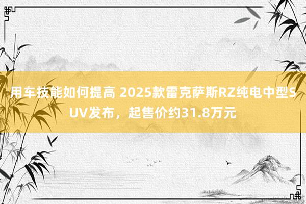 用车技能如何提高 2025款雷克萨斯RZ纯电中型SUV发布，起售价约31.8万元