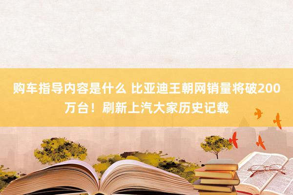 购车指导内容是什么 比亚迪王朝网销量将破200万台！刷新上汽大家历史记载