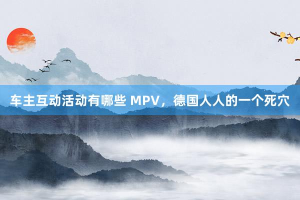 车主互动活动有哪些 MPV，德国人人的一个死穴