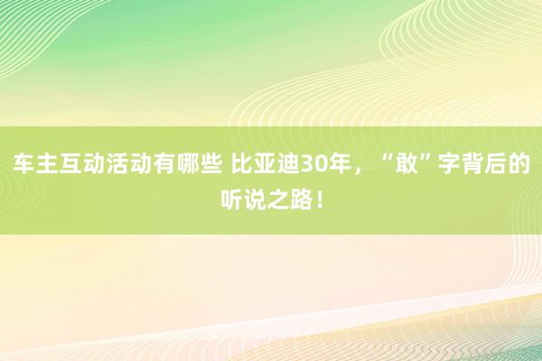 车主互动活动有哪些 比亚迪30年，“敢”字背后的听说之路！