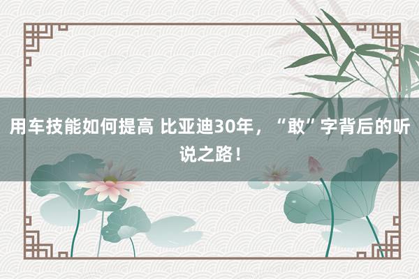 用车技能如何提高 比亚迪30年，“敢”字背后的听说之路！