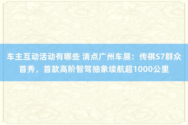 车主互动活动有哪些 清点广州车展：传祺S7群众首秀，首款高阶智驾抽象续航超1000公里