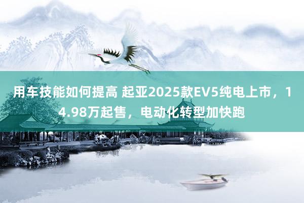 用车技能如何提高 起亚2025款EV5纯电上市，14.98万起售，电动化转型加快跑