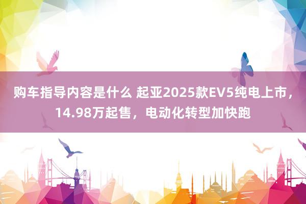 购车指导内容是什么 起亚2025款EV5纯电上市，14.98万起售，电动化转型加快跑