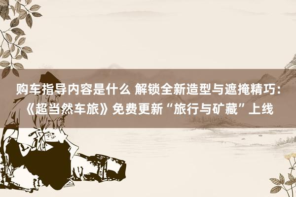 购车指导内容是什么 解锁全新造型与遮掩精巧：《超当然车旅》免费更新“旅行与矿藏”上线