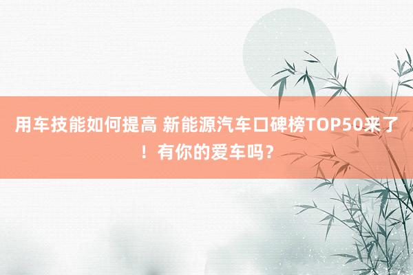 用车技能如何提高 新能源汽车口碑榜TOP50来了！有你的爱车吗？