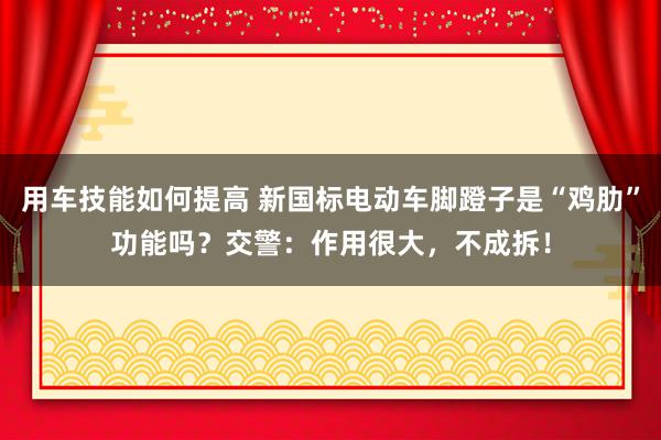 用车技能如何提高 新国标电动车脚蹬子是“鸡肋”功能吗？交警：作用很大，不成拆！