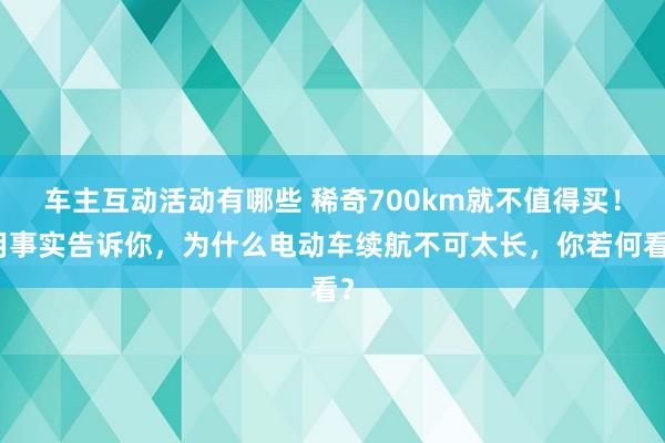 车主互动活动有哪些 稀奇700km就不值得买！用事实告诉你，为什么电动车续航不可太长，你若何看？