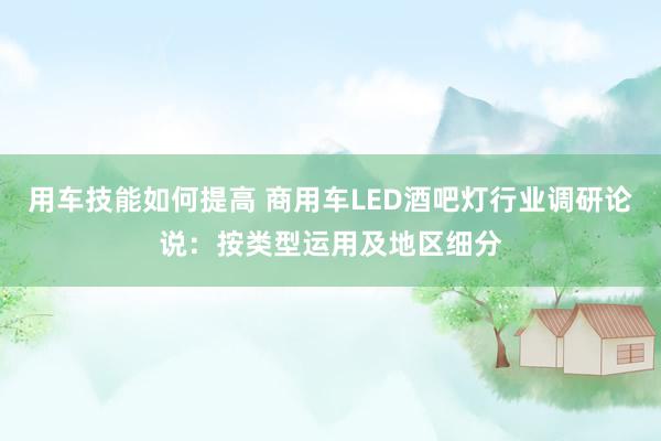 用车技能如何提高 商用车LED酒吧灯行业调研论说：按类型运用及地区细分