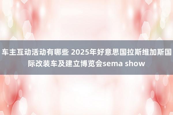 车主互动活动有哪些 2025年好意思国拉斯维加斯国际改装车及建立博览会sema show