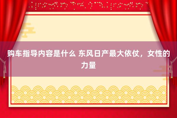 购车指导内容是什么 东风日产最大依仗，女性的力量