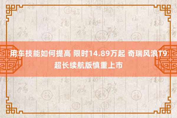 用车技能如何提高 限时14.89万起 奇瑞风浪T9超长续航版慎重上市