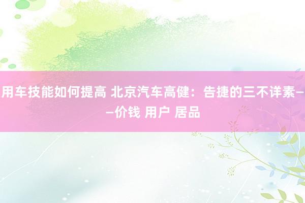 用车技能如何提高 北京汽车高健：告捷的三不详素——价钱 用户 居品