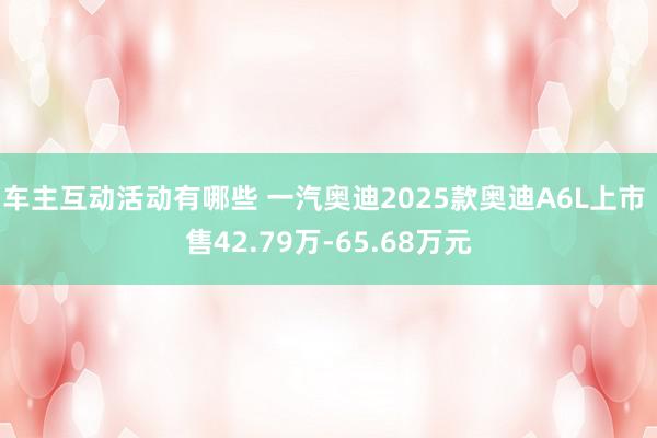 车主互动活动有哪些 一汽奥迪2025款奥迪A6L上市 售42.79万-65.68万元