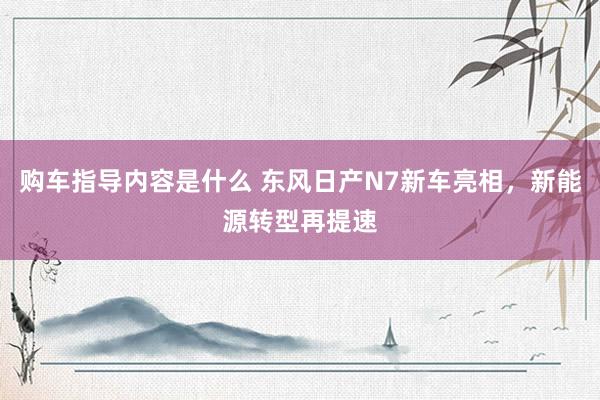 购车指导内容是什么 东风日产N7新车亮相，新能源转型再提速