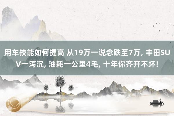 用车技能如何提高 从19万一说念跌至7万, 丰田SUV一泻沉, 油耗一公里4毛, 十年你齐开不坏!