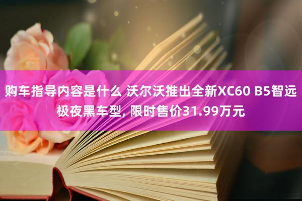 购车指导内容是什么 沃尔沃推出全新XC60 B5智远极夜黑车型, 限时售价31.99万元