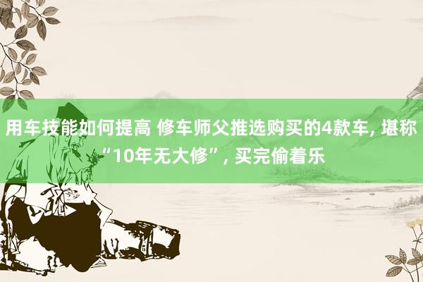 用车技能如何提高 修车师父推选购买的4款车, 堪称“10年无大修”, 买完偷着乐