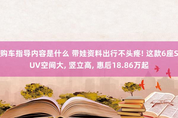 购车指导内容是什么 带娃资料出行不头疼! 这款6座SUV空间大, 竖立高, 惠后18.86万起