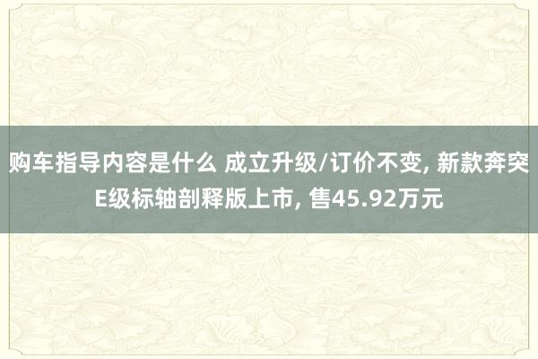 购车指导内容是什么 成立升级/订价不变, 新款奔突E级标轴剖释版上市, 售45.92万元