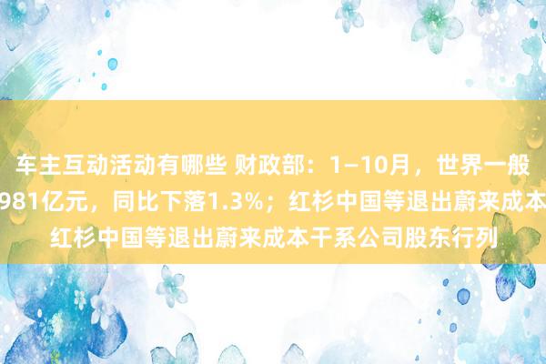 车主互动活动有哪些 财政部：1—10月，世界一般环球预算收入184981亿元，同比下落1.3%；红杉中国等退出蔚来成本干系公司股东行列