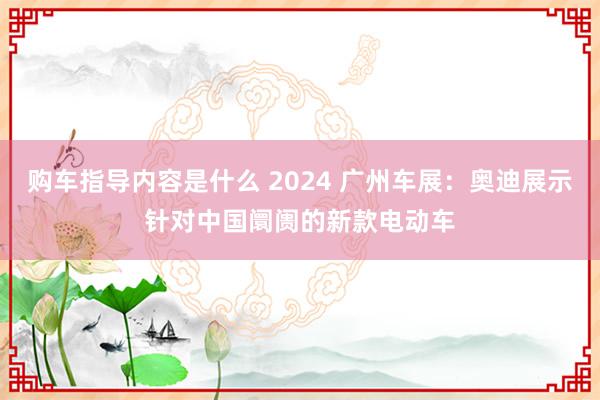 购车指导内容是什么 2024 广州车展：奥迪展示针对中国阛阓的新款电动车