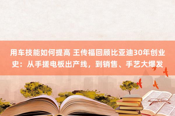 用车技能如何提高 王传福回顾比亚迪30年创业史：从手搓电板出产线，到销售、手艺大爆发