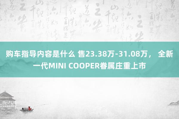 购车指导内容是什么 售23.38万-31.08万， 全新一代MINI COOPER眷属庄重上市