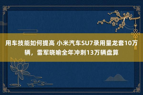 用车技能如何提高 小米汽车SU7录用量龙套10万辆，雷军晓喻全年冲刺13万辆盘算