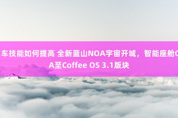 用车技能如何提高 全新蓝山NOA宇宙开城，智能座舱OTA至Coffee OS 3.1版块