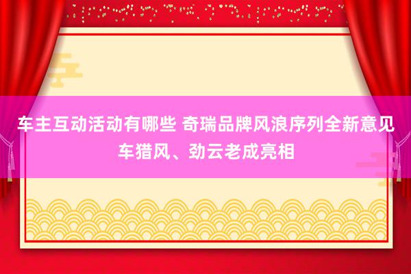 车主互动活动有哪些 奇瑞品牌风浪序列全新意见车猎风、劲云老成亮相