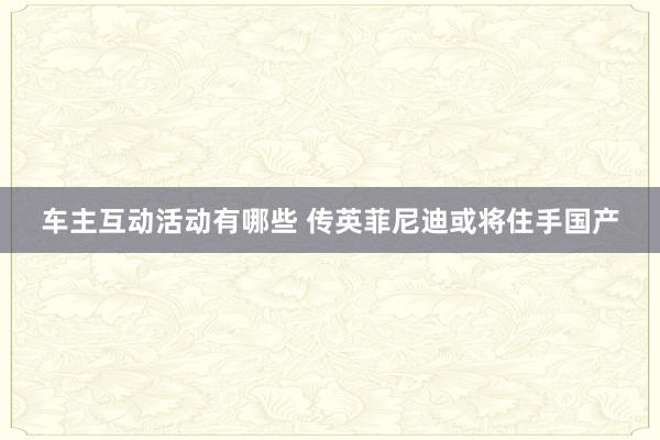 车主互动活动有哪些 传英菲尼迪或将住手国产