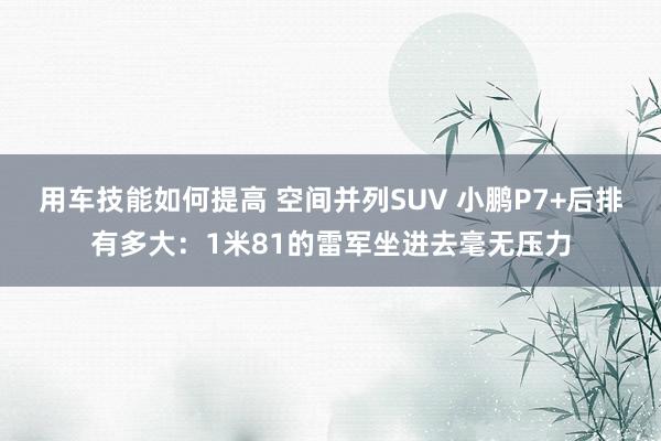 用车技能如何提高 空间并列SUV 小鹏P7+后排有多大：1米81的雷军坐进去毫无压力