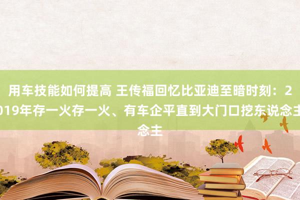 用车技能如何提高 王传福回忆比亚迪至暗时刻：2019年存一火存一火、有车企平直到大门口挖东说念主