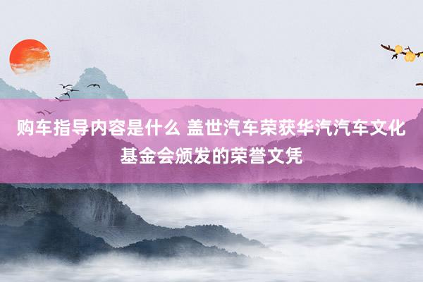 购车指导内容是什么 盖世汽车荣获华汽汽车文化基金会颁发的荣誉文凭