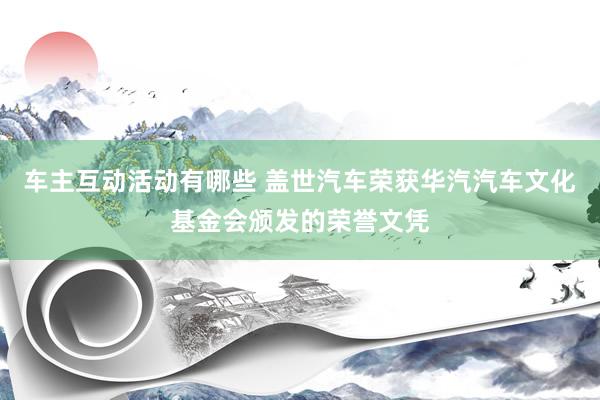 车主互动活动有哪些 盖世汽车荣获华汽汽车文化基金会颁发的荣誉文凭