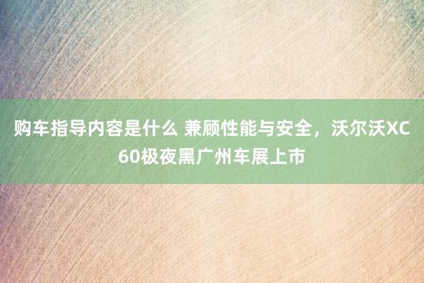 购车指导内容是什么 兼顾性能与安全，沃尔沃XC60极夜黑广州车展上市